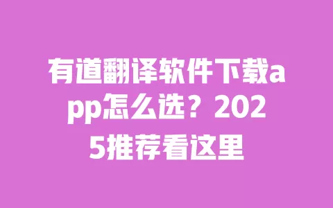 有道翻译软件下载app怎么选?2025推荐看这里 一