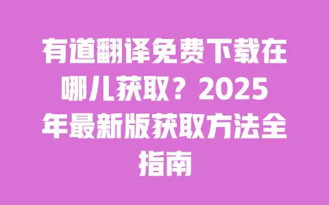 有道翻译免费下载在哪儿获取?2025年最新版获取方法全指南 一