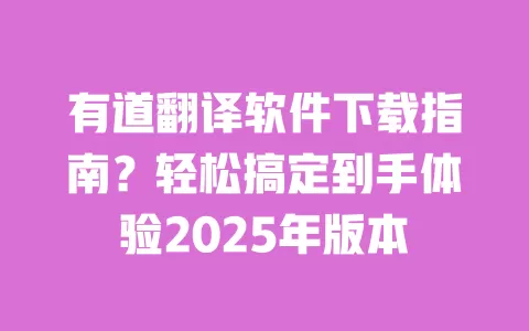 有道翻译软件下载指南？轻松搞定到手体验2025年版本 一