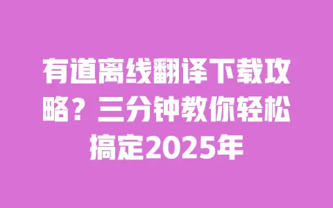 有道离线翻译下载攻略?三分钟教你轻松搞定2025年 一