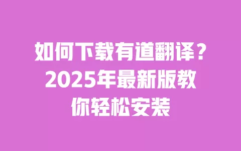 如何下载有道翻译?2025年最新版教你轻松安装 一