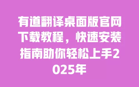 有道翻译桌面版官网下载教程,快速安装指南助你轻松上手2025年 一