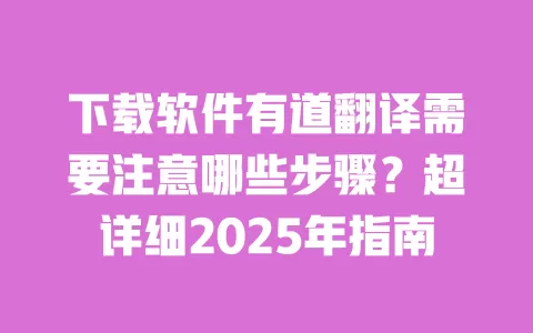 下载软件有道翻译需要注意哪些步骤?超详细2025年指南 一
