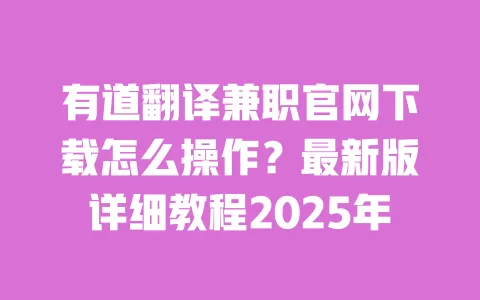 有道翻译兼职官网下载怎么操作？最新版详细教程2025年 一