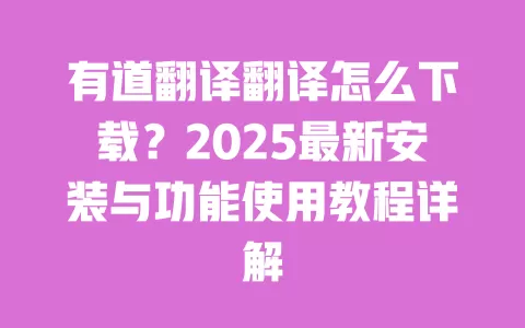 有道翻译翻译怎么下载？2025最新安装与功能使用教程详解 一