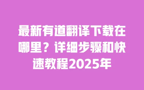 最新有道翻译下载在哪里?详细步骤和快速教程2025年 一