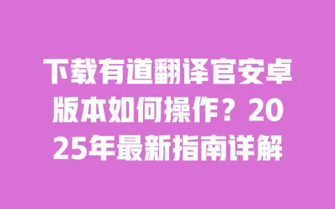 下载有道翻译官安卓版本如何操作?2025年最新指南详解 一