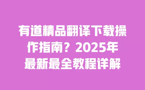 有道精品翻译下载操作指南?2025年最新最全教程详解 一