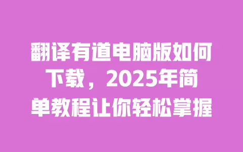 翻译有道电脑版如何下载,2025年简单教程让你轻松掌握 一
