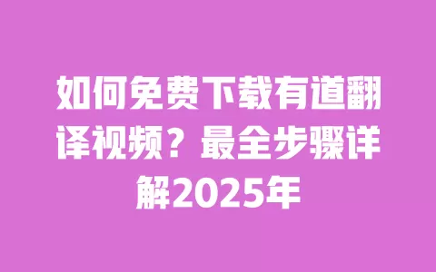 如何免费下载有道翻译视频?最全步骤详解2025年 一