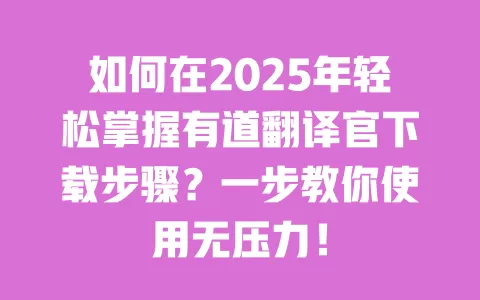 如何在2025年轻松掌握有道翻译官下载步骤?一步教你使用无压力! 一