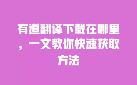 有道翻译下载在哪里,一文教你快速获取方法 一