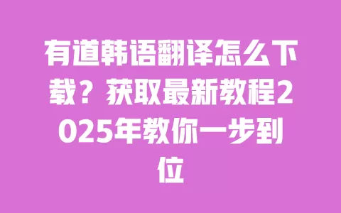 有道韩语翻译怎么下载?获取最新教程2025年教你一步到位 一