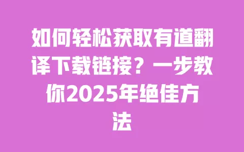 如何轻松获取有道翻译下载链接?一步教你2025年绝佳方法 一