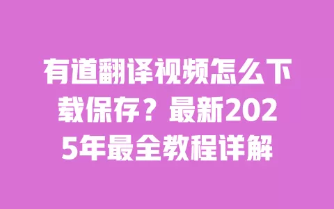 有道翻译视频怎么下载保存?最新2025年最全教程详解 一