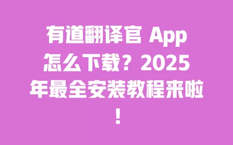 有道翻译官 App怎么下载?2025年最全安装教程来啦! 一