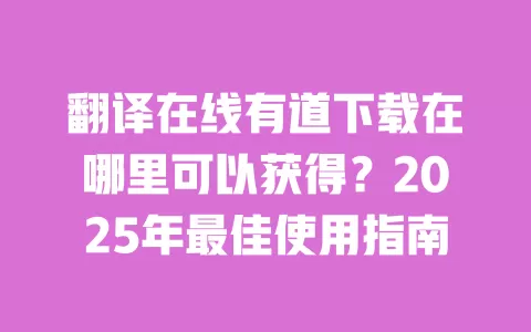翻译在线有道下载在哪里可以获得?2025年最佳使用指南 一