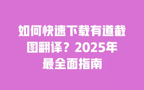 如何快速下载有道截图翻译?2025年最全面指南 一