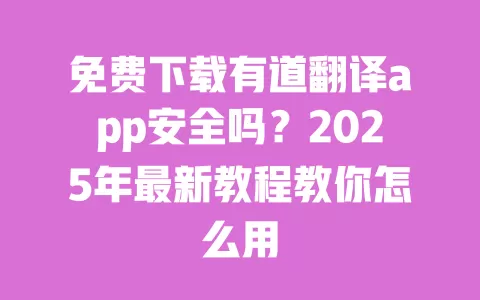 免费下载有道翻译app安全吗?2025年最新教程教你怎么用 一