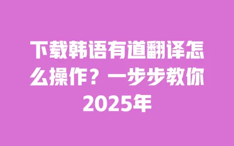 下载韩语有道翻译怎么操作?一步步教你2025年 一