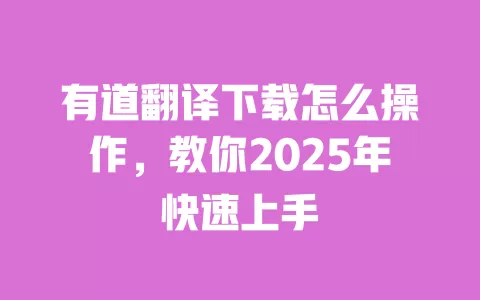 有道翻译下载怎么操作,教你2025年快速上手 一