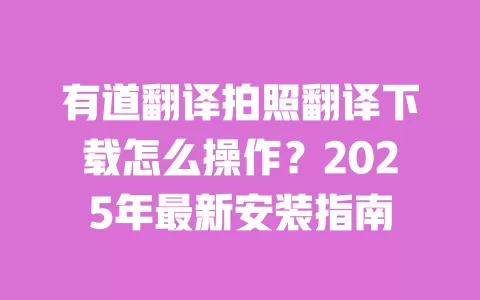 有道翻译拍照翻译下载怎么操作?2025年最新安装指南 一