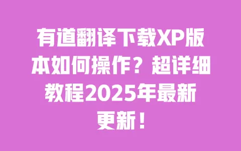 有道翻译下载XP版本如何操作?超详细教程2025年最新更新! 一