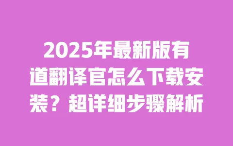 2025年最新版有道翻译官怎么下载安装?超详细步骤解析 一
