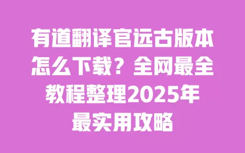 有道翻译官远古版本怎么下载?全网最全教程整理2025年最实用攻略 一