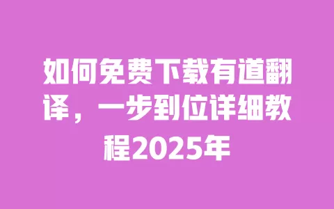 如何免费下载有道翻译,一步到位详细教程2025年 一