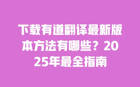 下载有道翻译最新版本方法有哪些?2025年最全指南 一