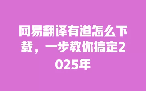 网易翻译有道怎么下载,一步教你搞定2025年 一