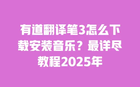 有道翻译笔3怎么下载安装音乐?最详尽教程2025年 一