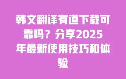 韩文翻译有道下载可靠吗?分享2025年最新使用技巧和体验 一