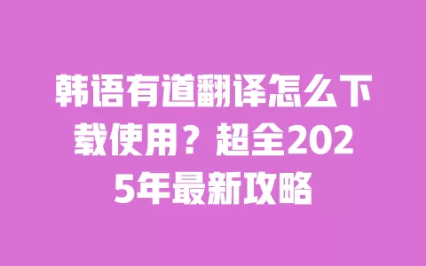 韩语有道翻译怎么下载使用?超全2025年最新攻略 一