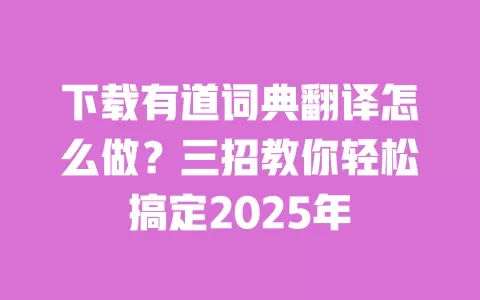 下载有道词典翻译怎么做?三招教你轻松搞定2025年 一