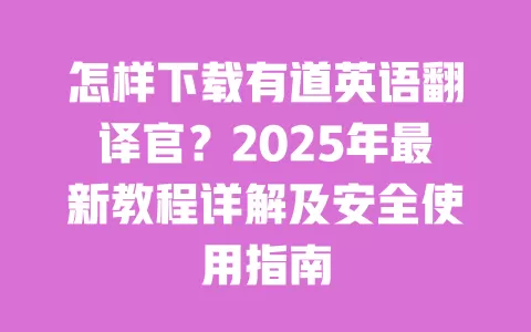 怎样下载有道英语翻译官?2025年最新教程详解及安全使用指南 一
