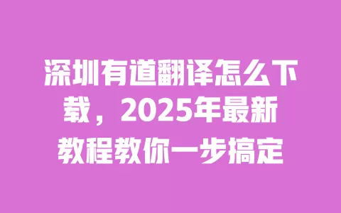 深圳有道翻译怎么下载，2025年最新教程教你一步搞定 一