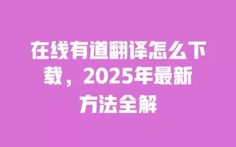 在线有道翻译怎么下载,2025年最新方法全解 一