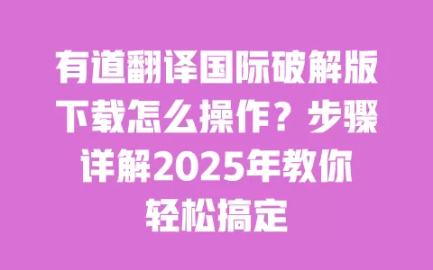 有道翻译国际破解版下载怎么操作?步骤详解2025年教你轻松搞定 一