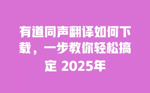 有道同声翻译如何下载,一步教你轻松搞定 2025年 一