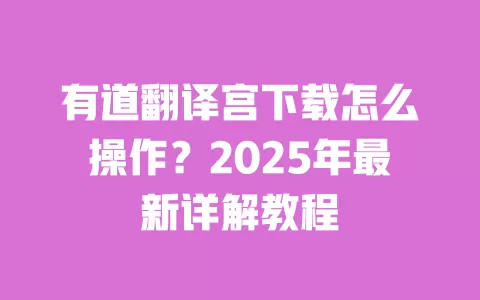 有道翻译宫下载怎么操作?2025年最新详解教程 一