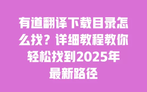 有道翻译下载目录怎么找?详细教程教你轻松找到2025年最新路径 一