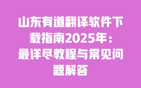 山东有道翻译软件下载指南2025年:最详尽教程与常见问题解答 一