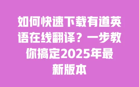 如何快速下载有道英语在线翻译?一步教你搞定2025年最新版本 一