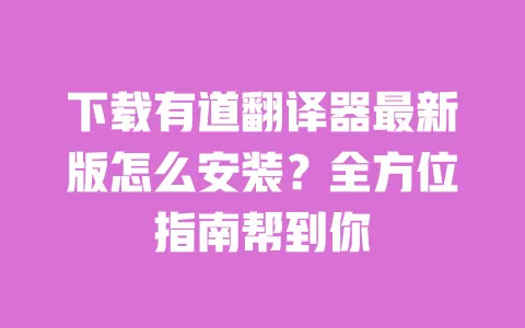 下载有道翻译器最新版怎么安装?全方位指南帮到你 一