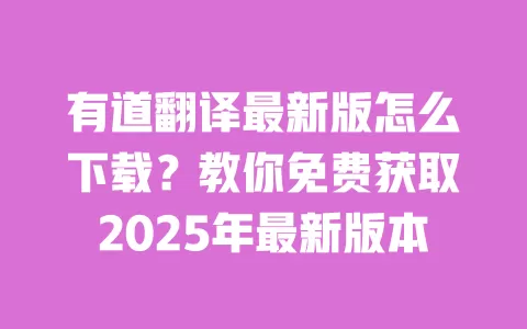 有道翻译最新版怎么下载?教你免费获取2025年最新版本 一