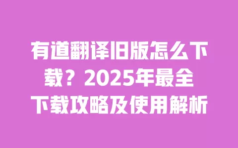 有道翻译旧版怎么下载?2025年最全下载攻略及使用解析 一