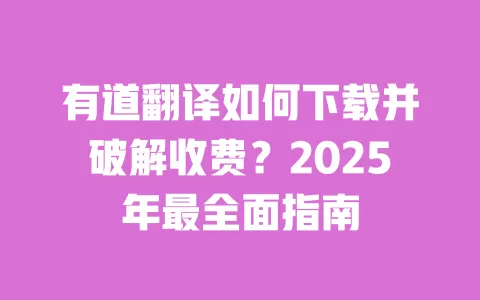 有道翻译如何下载并破解收费?2025年最全面指南 一