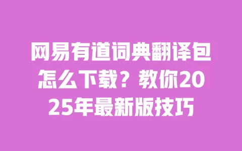 网易有道词典翻译包怎么下载?教你2025年最新版技巧 一